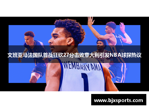 文班亚马法国队首战狂砍27分击败意大利引发NBA球探热议