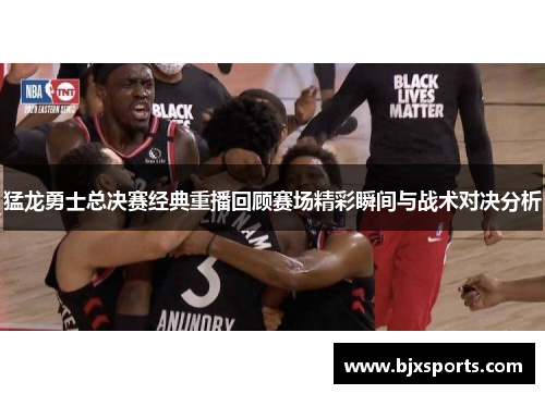 猛龙勇士总决赛经典重播回顾赛场精彩瞬间与战术对决分析