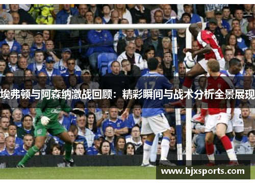 埃弗顿与阿森纳激战回顾：精彩瞬间与战术分析全景展现