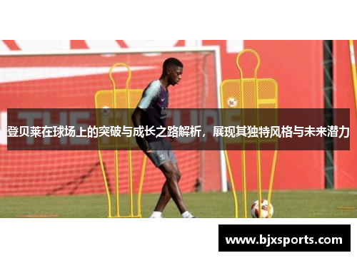 登贝莱在球场上的突破与成长之路解析，展现其独特风格与未来潜力