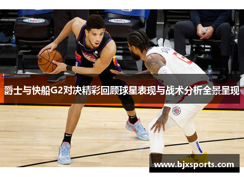 爵士与快船G2对决精彩回顾球星表现与战术分析全景呈现