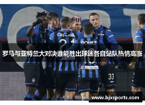 罗马与亚特兰大对决谁能胜出球迷各自站队热情高涨