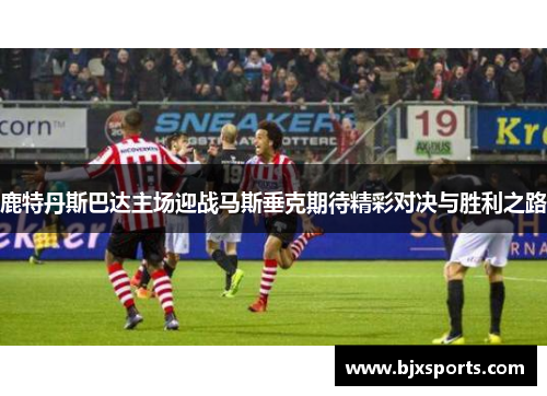 鹿特丹斯巴达主场迎战马斯垂克期待精彩对决与胜利之路