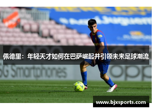 佩德里：年轻天才如何在巴萨崛起并引领未来足球潮流