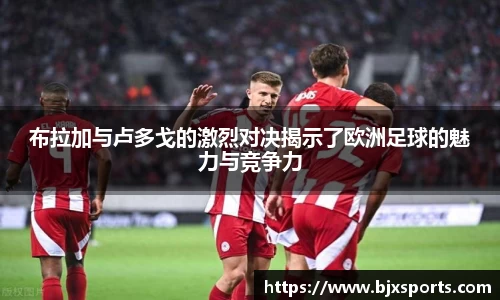 布拉加与卢多戈的激烈对决揭示了欧洲足球的魅力与竞争力