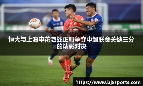 恒大与上海申花激战正酣争夺中超联赛关键三分的精彩对决