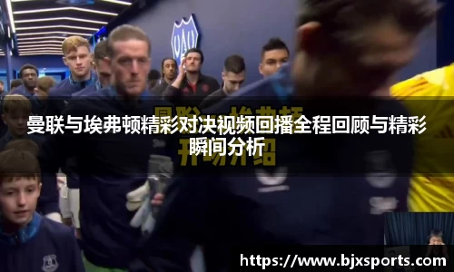 曼联与埃弗顿精彩对决视频回播全程回顾与精彩瞬间分析